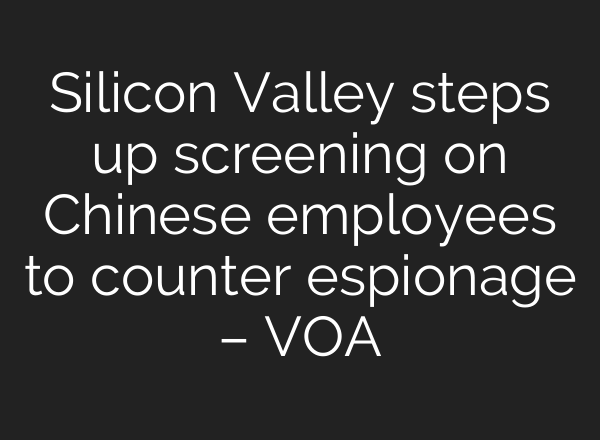 Silicon Valley steps up screening on Chinese employees to counter espionage – VOA