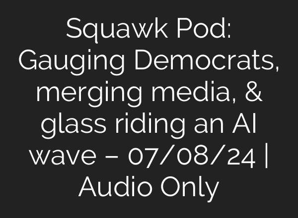 Squawk Pod: Gauging Democrats, merging media, & glass riding an <b>AI</b> wave – 07/08/24 | Audio Only