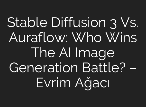 <b>Stable Diffusion</b> 3 Vs. Auraflow: Who Wins The AI Image Generation Battle? – Evrim Ağacı