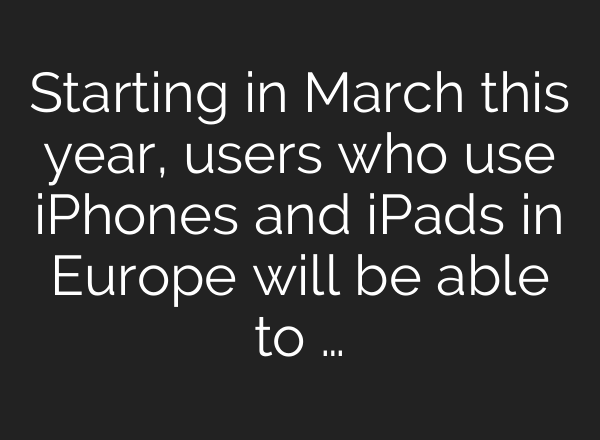 Starting in March this year, users who use iPhones and iPads in Europe will be able to …