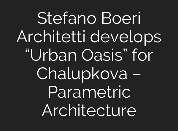 Stefano Boeri Architetti develops “Urban Oasis” for Chalupkova – Parametric Architecture