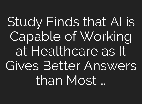 Study Finds that AI is Capable of Working at Healthcare as It Gives Better Answers than Most …