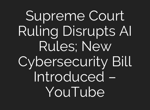 Supreme Court Ruling Disrupts <b>AI</b> Rules; New Cybersecurity Bill Introduced – YouTube