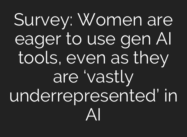 Survey: Women are eager to use gen AI tools, even as they are ‘vastly underrepresented’ in AI