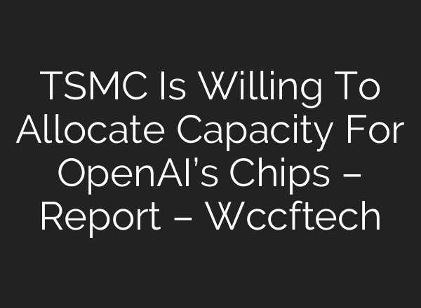 TSMC Is Willing To Allocate Capacity For <b>OpenAI’s</b> Chips – Report – Wccftech