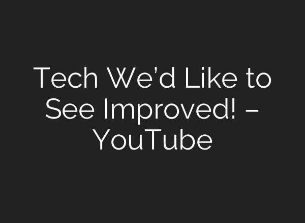 Tech We’d Like to See Improved! – YouTube
