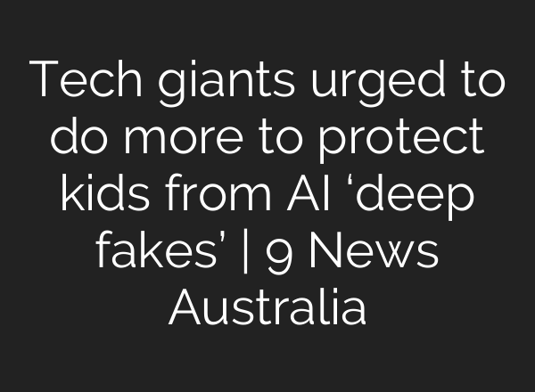 Tech giants urged to do more to protect kids from <b>AI</b> ‘deep fakes’ | 9 News Australia