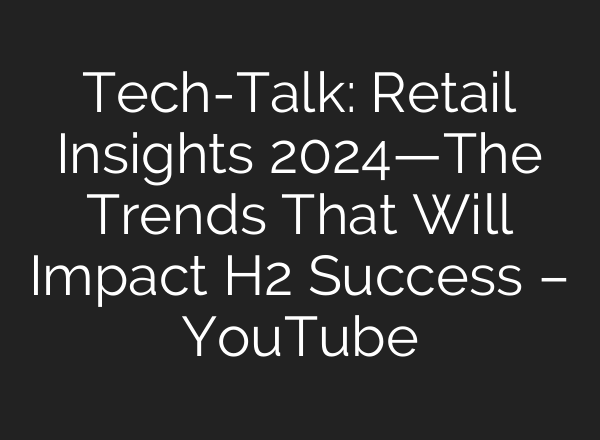 Tech-Talk: Retail Insights 2024—The Trends That Will Impact H2 Success – YouTube