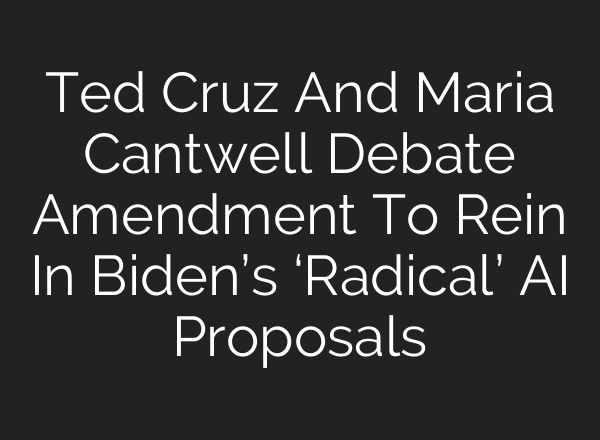 Ted Cruz And Maria Cantwell Debate Amendment To Rein In Biden’s ‘Radical’ <b>AI</b> Proposals
