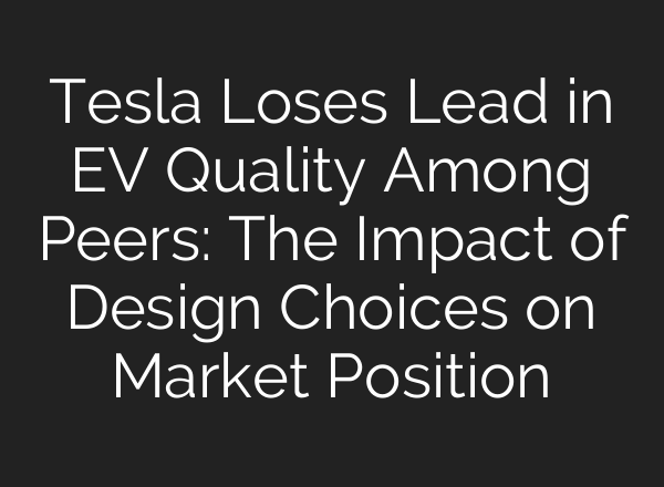 Tesla Loses Lead in EV Quality Among Peers: The Impact of Design Choices on Market Position