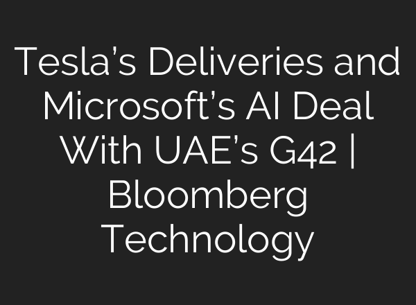 Tesla’s Deliveries and Microsoft’s <b>AI</b> Deal With UAE’s G42 | Bloomberg Technology