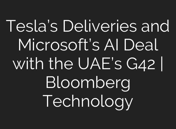Tesla’s Deliveries and Microsoft’s <b>AI</b> Deal with the UAE’s G42 | Bloomberg Technology