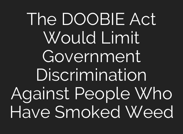 The DOOBIE Act Would Limit Government Discrimination Against People Who Have Smoked Weed