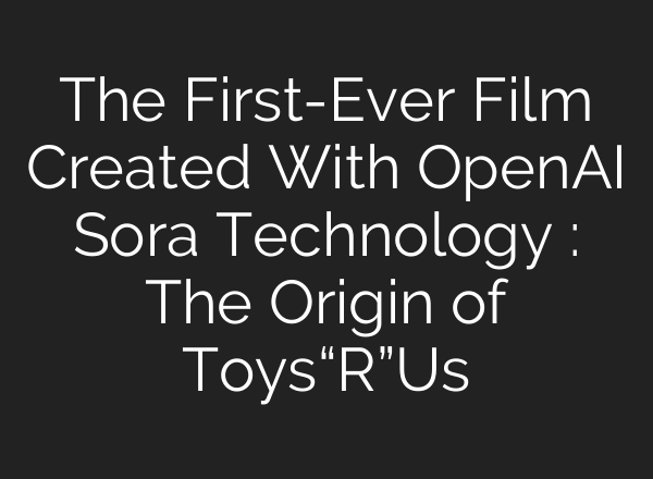 The First-Ever Film Created With <b>OpenAI</b> Sora Technology : The Origin of Toys“R”Us
