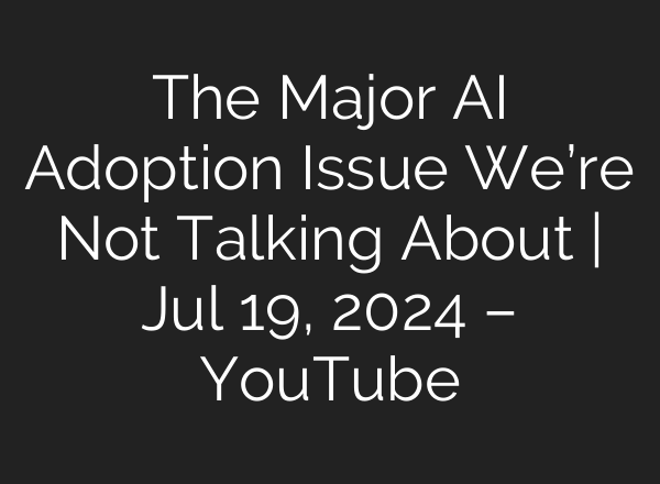 The Major <b>AI</b> Adoption Issue We’re Not Talking About | Jul 19, 2024 – YouTube