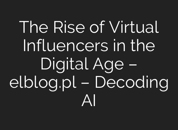 The Rise of Virtual Influencers in the Digital Age – elblog.pl – Decoding AI