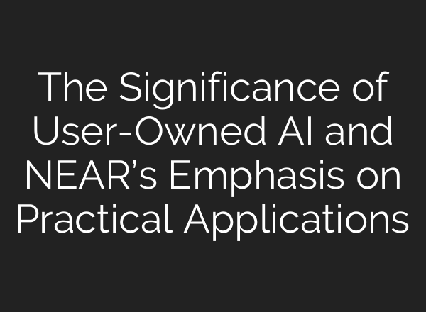 The Significance of User-Owned <b>AI</b> and NEAR’s Emphasis on Practical Applications