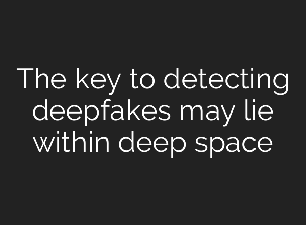 The key to detecting deepfakes may lie within deep space