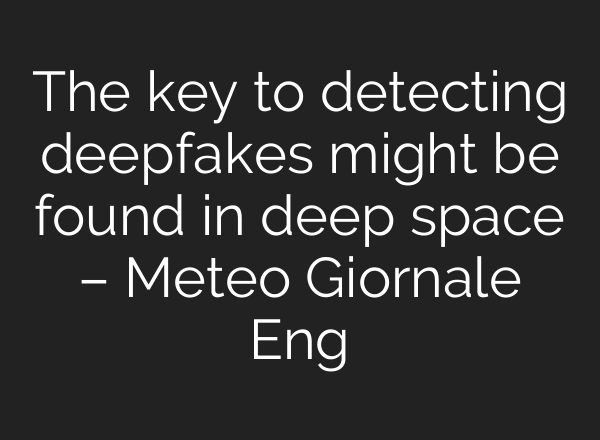 The key to detecting deepfakes might be found in deep space – Meteo Giornale Eng