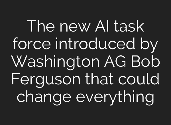 The new <b>AI</b> task force introduced by Washington AG Bob Ferguson that could change everything