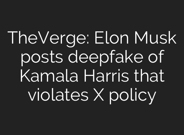 TheVerge: Elon Musk posts deepfake of Kamala Harris that violates X policy