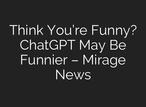 Think You’re Funny? <b>ChatGPT</b> May Be Funnier – Mirage News