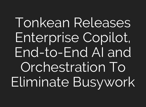 Tonkean Releases Enterprise Copilot, End-to-End <b>AI</b> and Orchestration To Eliminate Busywork