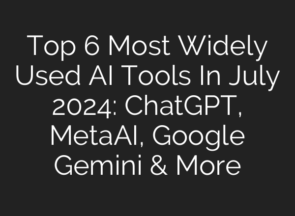 Top 6 Most Widely Used AI Tools In July 2024: ChatGPT, MetaAI, Google Gemini & More