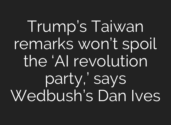 Trump’s Taiwan remarks won’t spoil the ‘<b>AI</b> revolution party,’ says Wedbush’s Dan Ives