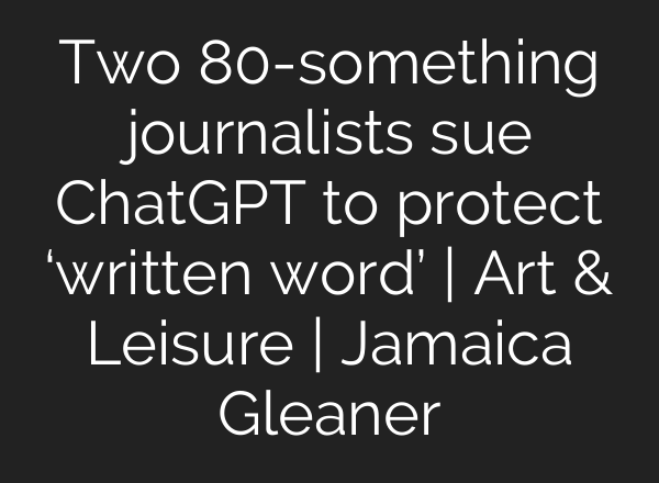 Two 80-something journalists sue <b>ChatGPT</b> to protect ‘written word’ | Art & Leisure | Jamaica Gleaner