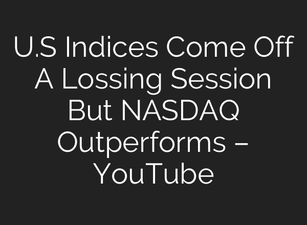 U.S Indices Come Off A Lossing Session But NASDAQ Outperforms – YouTube