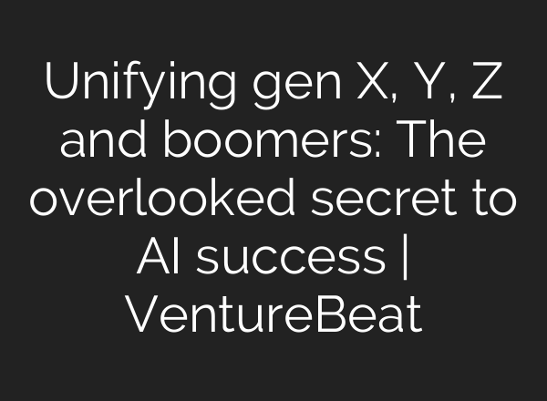 Unifying gen X, Y, Z and boomers: The overlooked secret to AI success | VentureBeat