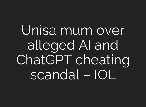 Unisa mum over alleged AI and <b>ChatGPT</b> cheating scandal – IOL