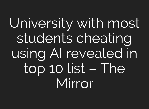 University with most students cheating using AI revealed in top 10 list – The Mirror