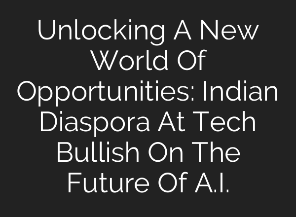 Unlocking A New World Of Opportunities: Indian Diaspora At Tech Bullish On The Future Of <b>A.I.</b>