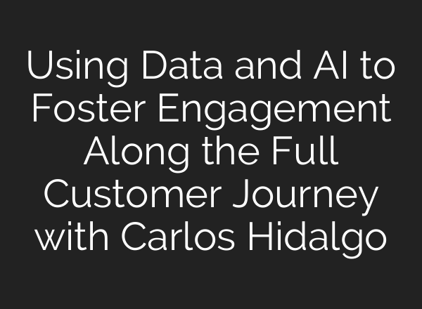 Using Data and <b>AI</b> to Foster Engagement Along the Full Customer Journey with Carlos Hidalgo