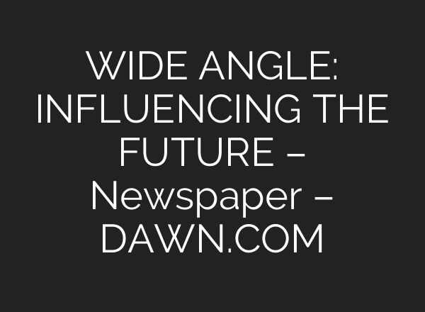 WIDE ANGLE: INFLUENCING THE FUTURE – Newspaper – DAWN.COM