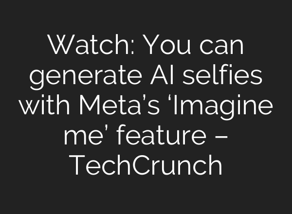 Watch: You can generate AI selfies with Meta’s ‘Imagine me’ feature – TechCrunch