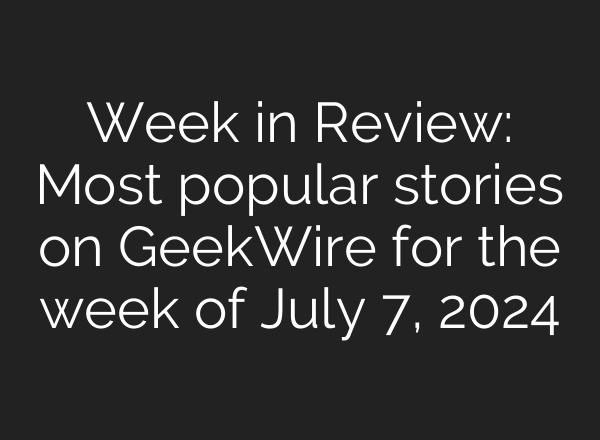 Week in Review: Most popular stories on GeekWire for the week of July 7, 2024