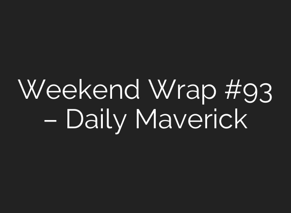 Weekend Wrap #93 – Daily Maverick