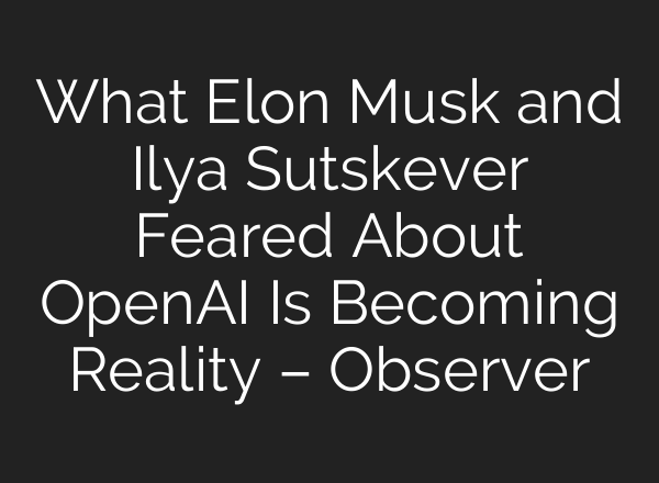 What Elon Musk and Ilya Sutskever Feared About <b>OpenAI</b> Is Becoming Reality – Observer