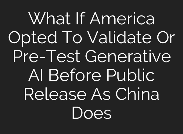 What If America Opted To Validate Or Pre-Test Generative AI Before Public Release As China Does