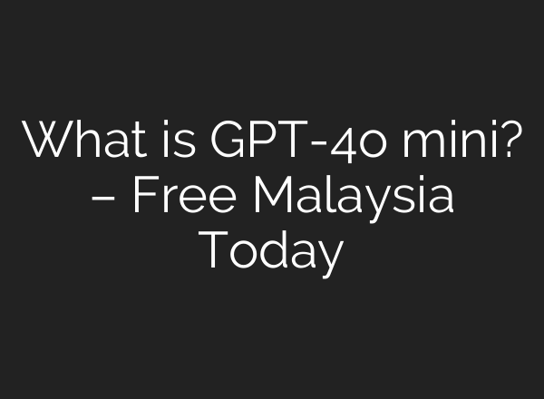What is GPT-4o mini? – Free Malaysia Today