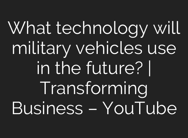 What technology will military vehicles use in the future? | Transforming Business – YouTube