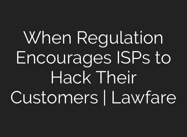 When Regulation Encourages ISPs to Hack Their Customers | Lawfare