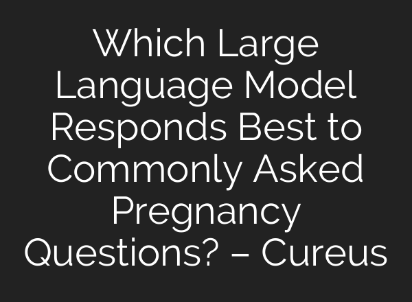 Which Large Language Model Responds Best to Commonly Asked Pregnancy Questions? – Cureus