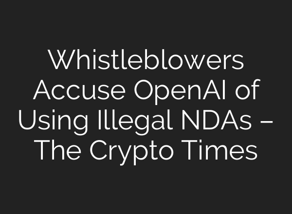 Whistleblowers Accuse <b>OpenAI</b> of Using Illegal NDAs – The Crypto Times