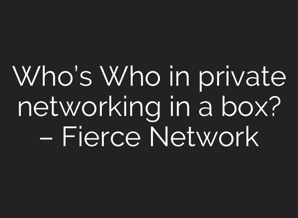 Who’s Who in private networking in a box? – Fierce Network