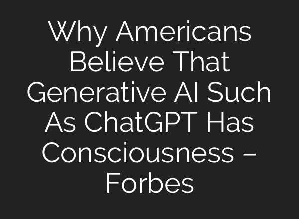 Why Americans Believe That Generative AI Such As <b>ChatGPT</b> Has Consciousness – Forbes