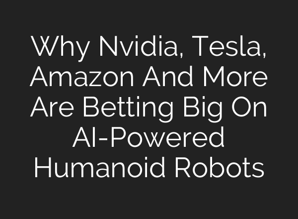 Why Nvidia, Tesla, Amazon And More Are Betting Big On <b>AI</b>-Powered Humanoid Robots